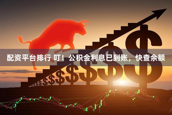 配资平台排行 叮！公积金利息已到账，快查余额