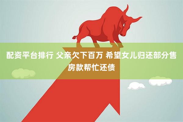 配资平台排行 父亲欠下百万 希望女儿归还部分售房款帮忙还债