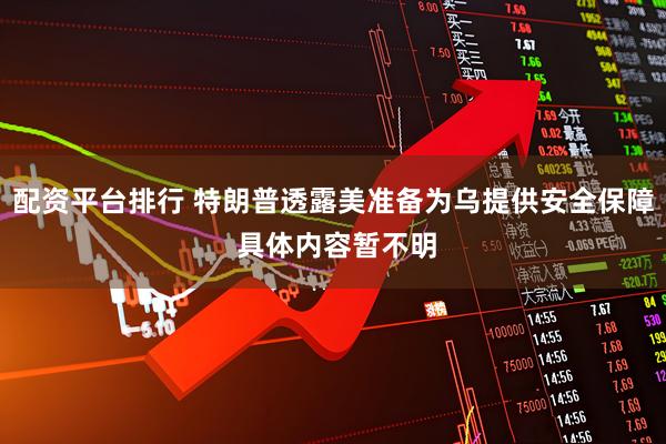 配资平台排行 特朗普透露美准备为乌提供安全保障 具体内容暂不明
