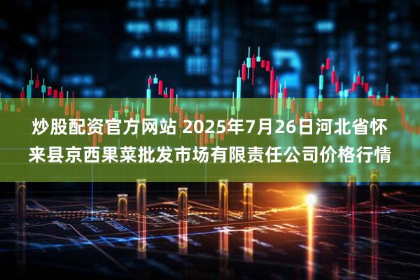 炒股配资官方网站 2025年7月26日河北省怀来县京西果菜批发市场有限责任公司价格行情
