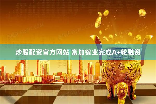 炒股配资官方网站 富加镓业完成A+轮融资