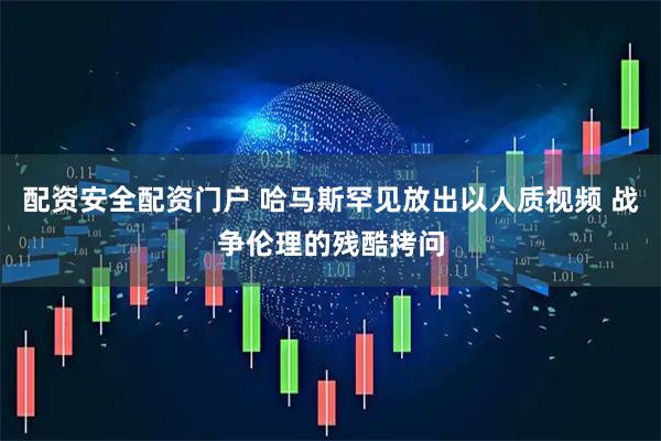 配资安全配资门户 哈马斯罕见放出以人质视频 战争伦理的残酷拷问