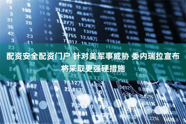 配资安全配资门户 针对美军事威胁 委内瑞拉宣布将采取更强硬措施