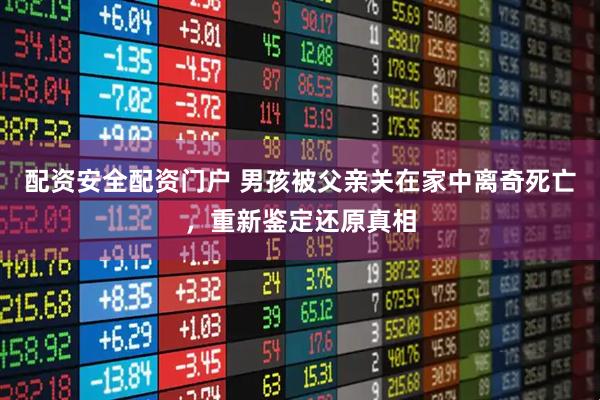 配资安全配资门户 男孩被父亲关在家中离奇死亡，重新鉴定还原真相