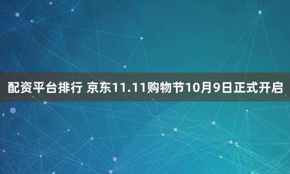 配资平台排行 京东11.11购物节10月9日正式开启