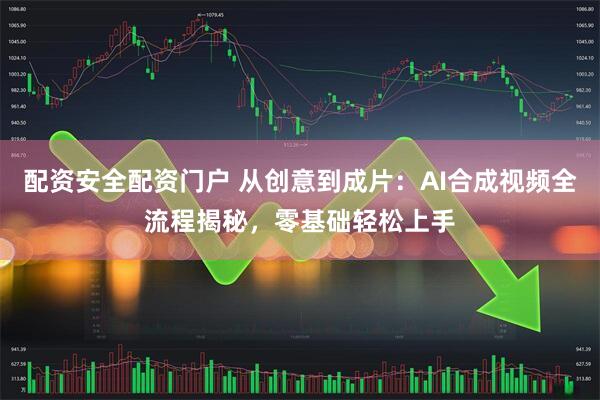配资安全配资门户 从创意到成片：AI合成视频全流程揭秘，零基础轻松上手