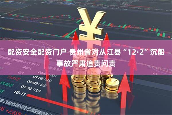 配资安全配资门户 贵州省对从江县“12·2”沉船事故严肃追责问责