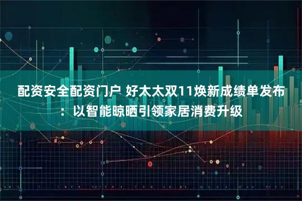 配资安全配资门户 好太太双11焕新成绩单发布：以智能晾晒引领家居消费升级