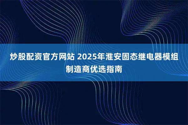 炒股配资官方网站 2025年淮安固态继电器模组制造商优选指南