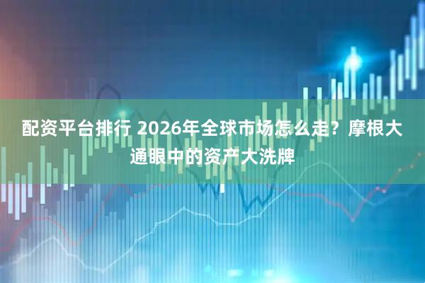 配资平台排行 2026年全球市场怎么走？摩根大通眼中的资产大洗牌