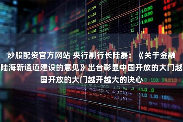 炒股配资官方网站 央行副行长陆磊：《关于金融支持加快西部陆海新通道建设的意见》出台彰显中国开放的大门越开越大的决心